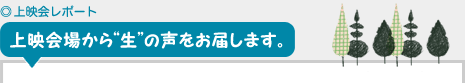 上映会場から“生”の声をお届けします。