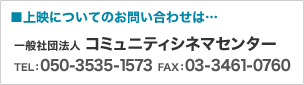 上映についてのお問い合わせは… 一般社団法人 コミュニティシネマセンター TEL：050-3535-1573 FAX：03-3461-0760